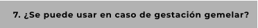 7. ¿Se puede usar en caso de gestación gemelar?