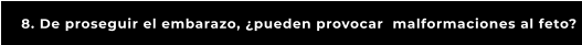 8. De proseguir el embarazo, ¿pueden provocar  malformaciones al feto?