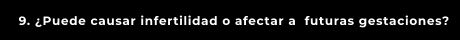 9. ¿Puede causar infertilidad o afectar a  futuras gestaciones?