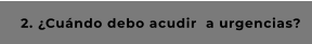 2. ¿Cuándo debo acudir  a urgencias?