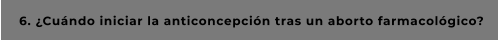 6. ¿Cuándo iniciar la anticoncepción tras un aborto farmacológico?