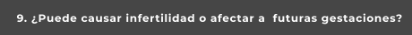9. ¿Puede causar infertilidad o afectar a  futuras gestaciones?