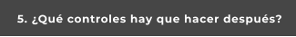 5. ¿Qué controles hay que hacer después?