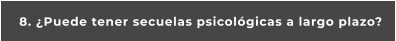 8. ¿Puede tener secuelas psicológicas a largo plazo?