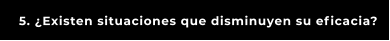 5. ¿Existen situaciones que disminuyen su eficacia?