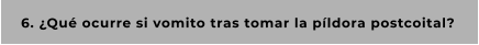 6. ¿Qué ocurre si vomito tras tomar la píldora postcoital?