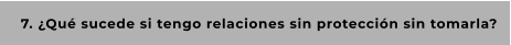 7. ¿Qué sucede si tengo relaciones sin protección sin tomarla?