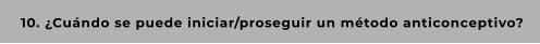 10. ¿Cuándo se puede iniciar/proseguir un método anticonceptivo?