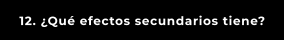 12. ¿Qué efectos secundarios tiene?