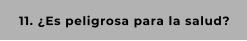 11. ¿Es peligrosa para la salud?