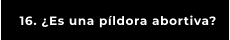 16. ¿Es una píldora abortiva?