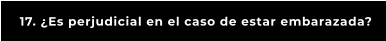 17. ¿Es perjudicial en el caso de estar embarazada?