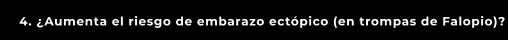 4. ¿Aumenta el riesgo de embarazo ectópico (en trompas de Falopio)?