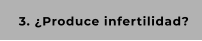 3. ¿Produce infertilidad?