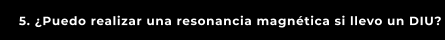 5. ¿Puedo realizar una resonancia magnética si llevo un DIU?