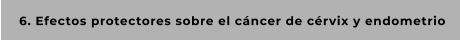 6. Efectos protectores sobre el cáncer de cérvix y endometrio