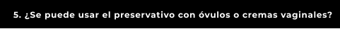 5. ¿Se puede usar el preservativo con óvulos o cremas vaginales?