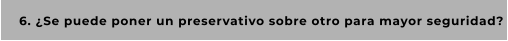 6. ¿Se puede poner un preservativo sobre otro para mayor seguridad?