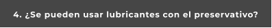 4. ¿Se pueden usar lubricantes con el preservativo?