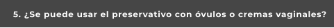 5. ¿Se puede usar el preservativo con óvulos o cremas vaginales?