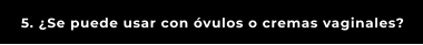 5. ¿Se puede usar con óvulos o cremas vaginales?