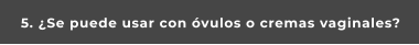 5. ¿Se puede usar con óvulos o cremas vaginales?