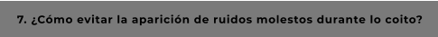 7. ¿Cómo evitar la aparición de ruidos molestos durante lo coito?