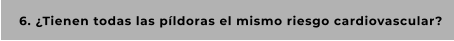 6. ¿Tienen todas las píldoras el mismo riesgo cardiovascular?