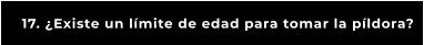 17. ¿Existe un límite de edad para tomar la píldora?