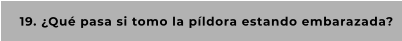 19. ¿Qué pasa si tomo la píldora estando embarazada?