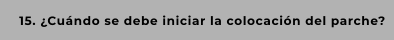 15. ¿Cuándo se debe iniciar la colocación del parche?