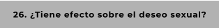 26. ¿Tiene efecto sobre el deseo sexual?