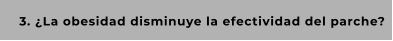 3. ¿La obesidad disminuye la efectividad del parche?