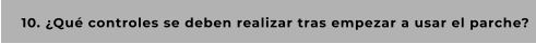 10. ¿Qué controles se deben realizar tras empezar a usar el parche?