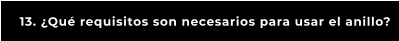 13. ¿Qué requisitos son necesarios para usar el anillo?