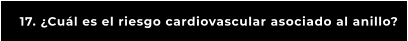 17. ¿Cuál es el riesgo cardiovascular asociado al anillo?