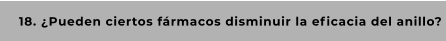 18. ¿Pueden ciertos fármacos disminuir la eficacia del anillo?