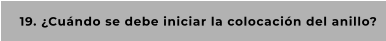 19. ¿Cuándo se debe iniciar la colocación del anillo?