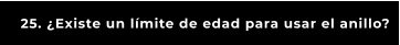 25. ¿Existe un límite de edad para usar el anillo?