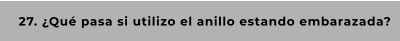 27. ¿Qué pasa si utilizo el anillo estando embarazada?