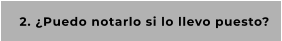 2. ¿Puedo notarlo si lo llevo puesto?