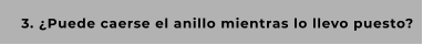 3. ¿Puede caerse el anillo mientras lo llevo puesto?