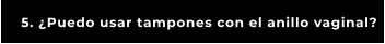 5. ¿Puedo usar tampones con el anillo vaginal?