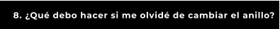 8. ¿Qué debo hacer si me olvidé de cambiar el anillo?