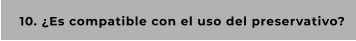 10. ¿Es compatible con el uso del preservativo?