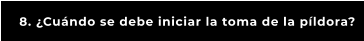 8. ¿Cuándo se debe iniciar la toma de la píldora?