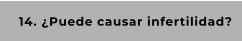 14. ¿Puede causar infertilidad?