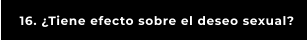 16. ¿Tiene efecto sobre el deseo sexual?