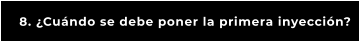 8. ¿Cuándo se debe poner la primera inyección?