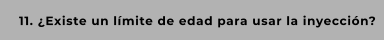 11. ¿Existe un límite de edad para usar la inyección?